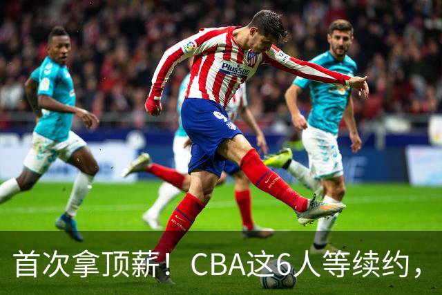 首次拿顶薪！CBA这6人等续约，张镇麟双丰收，27岁国手辅佐胡金秋